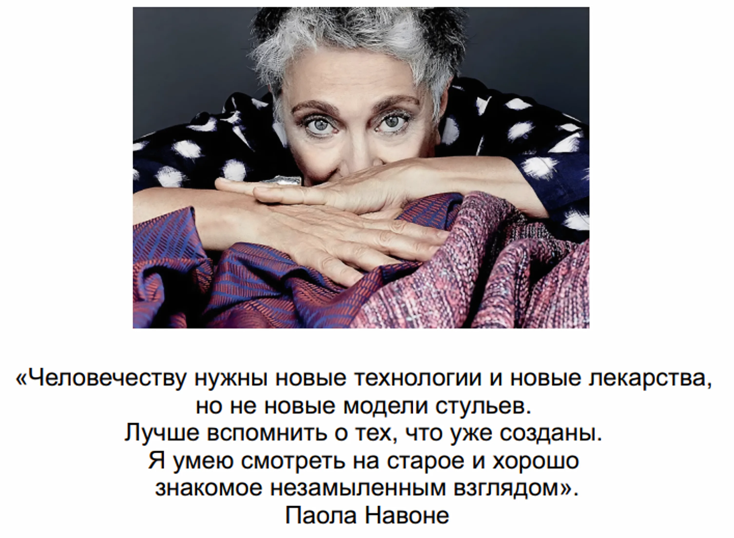 Портрет Паолы Навоне: короткие седые волосы, руки сложены под подбородком, вязаный сиренево-синий рукав; под портретом ее цитата: «Человечеству нужны новые технологии и новые лекарства, но не новые модели стульев. Лучше вспомнить о тех, что уже созданы. Я умею смотреть на старое и хорошо знакомое незамыленным взглядом»